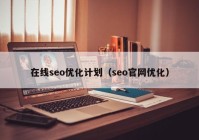 在线seo优化计划（seo官网优化）