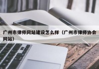 广州市律师网站建设怎么样（广州市律师协会网站）
